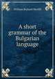 A short grammar of the Bulgarian language, William Richard Morfill 
