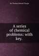 A series of chemical problems: with key. ., Sir Thomas Edward Thorpe 
