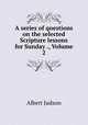 A series of questions on the selected Scripture lessons for Sunday ., Volume 2, Albert Judson 
