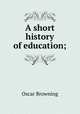A short history of education;, Oscar Browning 