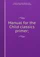 Manual for the Child classics primer;, Olcott, Clara Lillian (Board), "Mrs, E. E. Olcott," 1860- [from old catalog] 