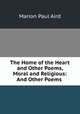 The Home of the Heart and Other Poems, Moral and Religious: And Other Poems ., Marion Paul Aird 