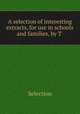 A selection of interesting extracts, for use in schools and families, by T ., Selection 