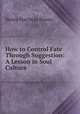 How to Control Fate Through Suggestion: A Lesson in Soul Culture., Henry Harrison Brown 