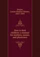 How to feed children; a manual for mothers, nurses, and physicians, Hogan, Louise Eleanor Shimer, 1855-1929 