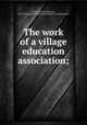 The work of a village education association;, Heath, Daniel Collamore, 1842-,YA Pamphlet Collection (Library of Congress) DLC 