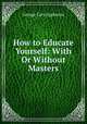How to Educate Yourself: With Or Without Masters, George Cary Eggleston 