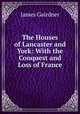 The Houses of Lancaster and York: With the Conquest and Loss of France, Gairdner James 