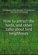How to attract the birds, and other talks about bird neighbours, [Doubleday, Nellie Blanchan (De Graff) Mrs., 1865- [from old catalog] 