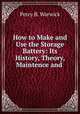 How to Make and Use the Storage Battery: Its History, Theory, Maintence and ., Percy B. Warwick 