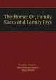 The Home: Or, Family Cares and Family Joys, Fredrika Bremer , Mary Botham Howitt , Mary Howitt 
