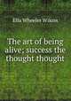 The art of being alive; success the thought thought, Ella Wheeler Wilcox 