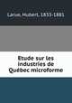 Etude sur les industries de Quebec microforme, Larue, Hubert, 1833-1881 