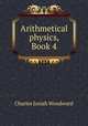 Arithmetical physics, Book 4, Charles Josiah Woodward 