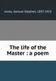 The life of the Master : a poem, Jones, Samuel Stephen, 1837-1923 
