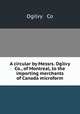 A circular by Messrs. Ogilvy & Co., of Montreal, to the importing merchants of Canada microform, Ogilvy & Co 