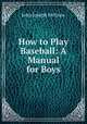 How to Play Baseball: A Manual for Boys, John Joseph McGraw 
