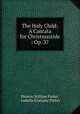 The Holy Child: A Cantata for Christmastide : Op. 37, Horatio William Parker, Isabella Grahame Parker 
