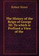 The History of the Reign of George III: To which is Prefixed a View of the ., Robert Bisset 