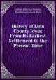 History of Linn County Iowa: From Its Earliest Settlement to the Present Time, Luther Albertus Brewer, Barthinius Larson Wick 