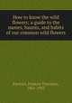 How to know the wild flowers; a guide to the names, haunts, and habits of our common wild flowers, Parsons, Frances Theodora, 1861-1952 