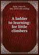 A ladder to learning: for little climbers, Hyde, Anna M., Mrs. [from old catalog] 