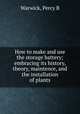 How to make and use the storage battery; embracing its history, theory, maintence, and the installation of plants, Percy B. Warwick 