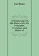 Hydrotherapy: Or, the Water-cure: Its Principles, Processes, and Modes of ., Joel Shew 