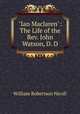 "Ian Maclaren": The Life of the Rev. John Watson, D. D., Nicoll, W. Robertson Sir 
