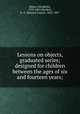 Lessons on objects, graduated series; designed for children between the ages of six and fourteen years;, [Mayo, Elizabeth], 1793-1865,Sheldon, E. A. (Edward Austin), 1823-1897 