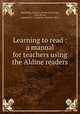 Learning to read : a manual for teachers using the Aldine readers, Spaulding, Frank E. (Frank Ellsworth), 1866-,Bryce, Catherine T. (Catherine Turner), 1871- 