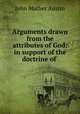 Arguments drawn from the attributes of God: in support of the doctrine of ., John Mather Austin 