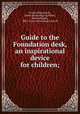 Guide to the Foundation desk, an inspirational device for children;, Foster, Ellsworth D., [from old catalog] ed,White, Bertha Maude, 1881- [from old catalog] joint ed 