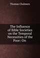 The Influence of Bible Societies on the Temporal Necessities of the Poor: On ., Thomas Chalmers 