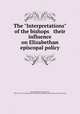 The "Interpretations" of the bishops & their influence on Elizabethan episcopal policy, Kennedy, William Paul McClure, 1880- [from old catalog],Church of England. Archbishops and bishops. [from old catalog] 