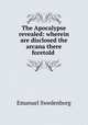 The Apocalypse revealed: wherein are disclosed the arcana there foretold ., Emanuel Swedenborg 
