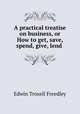 A practical treatise on business, or How to get, save, spend, give, lend ., Edwin Troxell Freedley 