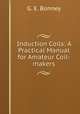 Induction Coils: A Practical Manual for Amateur Coil-makers, G. E. Bonney 