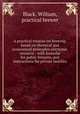 A practical treatise on brewing, based on chemical and economical principles electronic resource : with formul? for public brewers, and instructions for private families, Black, William, practical brewer 
