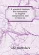 A practical rhetoric for instruction in English composition and revision in ., John Scott Clark 