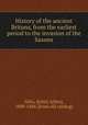 History of the ancient Britons, from the earliest period to the invasion of the Saxons, Giles, J[ohn] A[llen], 1808-1884. [from old catalog] 