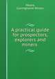 A practical guide for prospectors, explorers and miners ., Moore, Cuninghame Wilson 