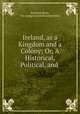 Ireland, as a Kingdom and a Colony; Or, A Historical, Political, and ., Borohme Brian, the younger pseud Borohme Brian 