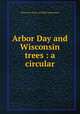Arbor Day and Wisconsin trees : a circular, Wisconsin. Dept. of Public Instruction 