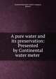 A pure water and its preservation: Presented by Continental water meter ., Continental water meter company, Boston 