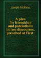 A plea for friendship and patriotism: in two discourses, preached at First ., Joseph McKean 