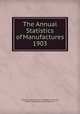 The Annual Statistics of Manufactures 1903, Massachusetts. Bureau of Statistics of Labor, Massachusetts Bureau Of Statistics 