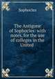 The Antigone of Sophocles: with notes, for the use of colleges in the United ., Софокл 