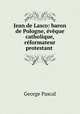 Jean de Lasco: baron de Pologne, eveque catholique, reformateur protestant ., George Pascal 