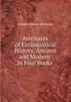 Institutes of Ecclesiastical History, Ancient and Modern: In Four Books ., Johann Lorenz Mosheim 